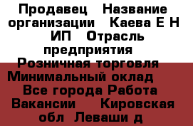 Продавец › Название организации ­ Каева Е.Н., ИП › Отрасль предприятия ­ Розничная торговля › Минимальный оклад ­ 1 - Все города Работа » Вакансии   . Кировская обл.,Леваши д.